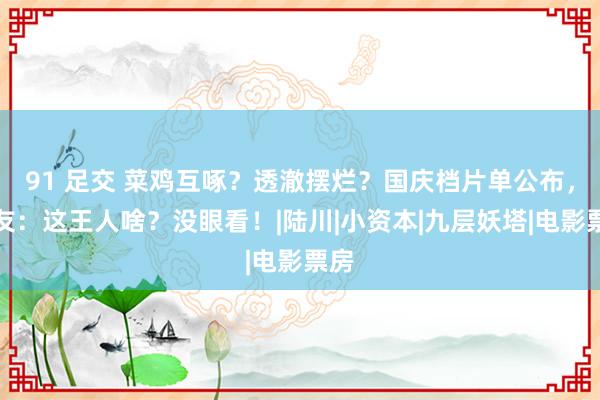 91 足交 菜鸡互啄？透澈摆烂？国庆档片单公布，网友：这王人啥？没眼看！|陆川|小资本|九层妖塔|电影票房