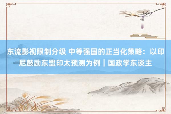 东流影视限制分级 中等强国的正当化策略：以印尼鼓励东盟印太预测为例｜国政学东谈主