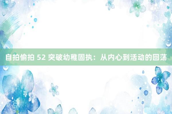 自拍偷拍 52 突破幼稚固执：从内心到活动的回荡