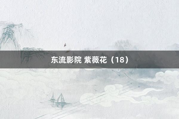 东流影院 紫薇花（18）