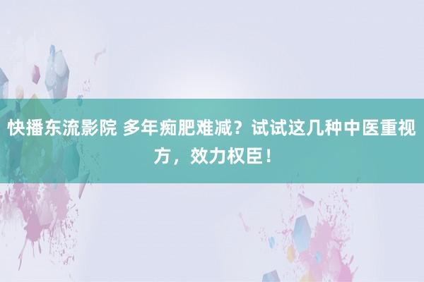 快播东流影院 多年痴肥难减？试试这几种中医重视方，效力权臣！
