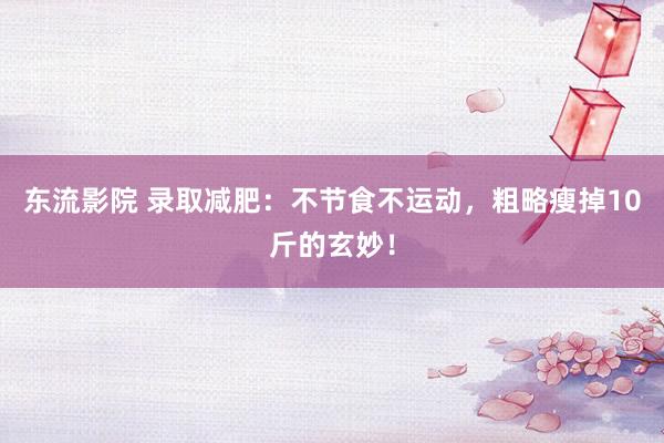东流影院 录取减肥：不节食不运动，粗略瘦掉10斤的玄妙！