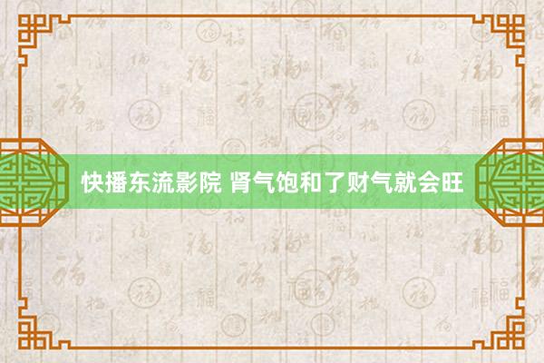 快播东流影院 肾气饱和了财气就会旺