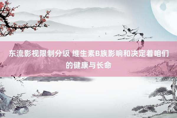 东流影视限制分级 维生素B族影响和决定着咱们的健康与长命