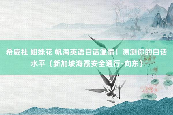 希威社 姐妹花 帆海英语白话温情！测测你的白话水平（新加坡海霞安全通行-向东）