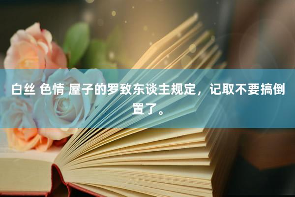 白丝 色情 屋子的罗致东谈主规定，记取不要搞倒置了。