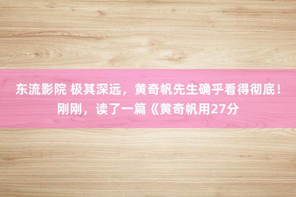 东流影院 极其深远，黄奇帆先生确乎看得彻底！刚刚，读了一篇《黄奇帆用27分