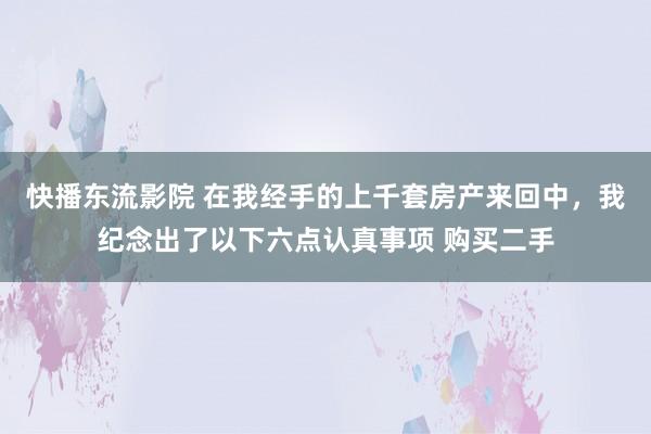 快播东流影院 在我经手的上千套房产来回中,我纪念出了以下六点认真事项 购买二手