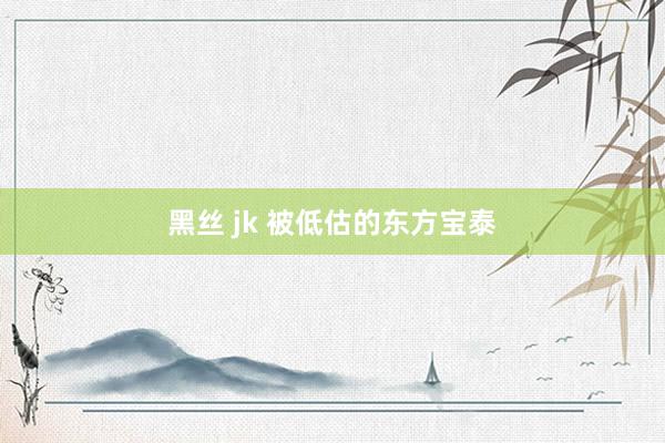 黑丝 jk 被低估的东方宝泰