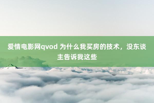 爱情电影网qvod 为什么我买房的技术，没东谈主告诉我这些