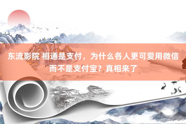 东流影院 相通是支付，为什么各人更可爱用微信而不是支付宝？真相来了
