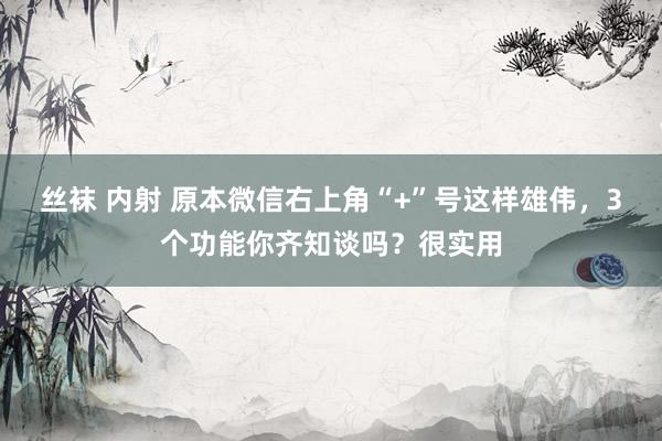 丝袜 内射 原本微信右上角“+”号这样雄伟，3个功能你齐知谈吗？很实用