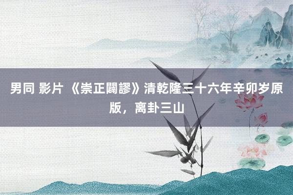 男同 影片 《崇正闢謬》清乾隆三十六年辛卯岁原版，离卦三山