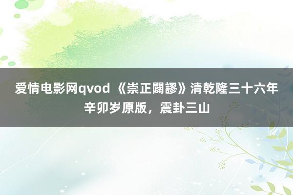 爱情电影网qvod 《崇正闢謬》清乾隆三十六年辛卯岁原版，震卦三山
