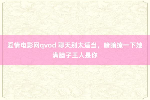 爱情电影网qvod 聊天别太适当，暗暗撩一下她满脑子王人是你
