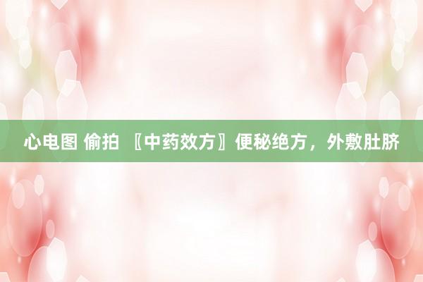心电图 偷拍 〖中药效方〗便秘绝方，外敷肚脐