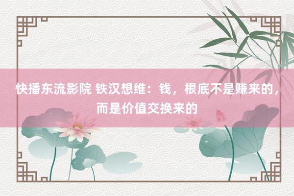 快播东流影院 铁汉想维：钱，根底不是赚来的，而是价值交换来的