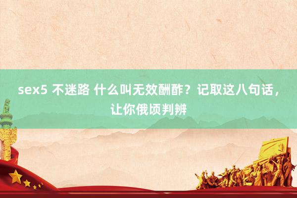 sex5 不迷路 什么叫无效酬酢？记取这八句话，让你俄顷判辨