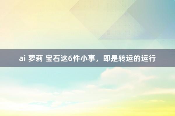 ai 萝莉 宝石这6件小事，即是转运的运行