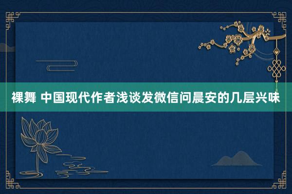 裸舞 中国现代作者浅谈发微信问晨安的几层兴味