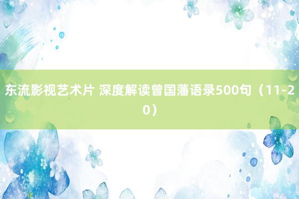东流影视艺术片 深度解读曾国藩语录500句（11-20）