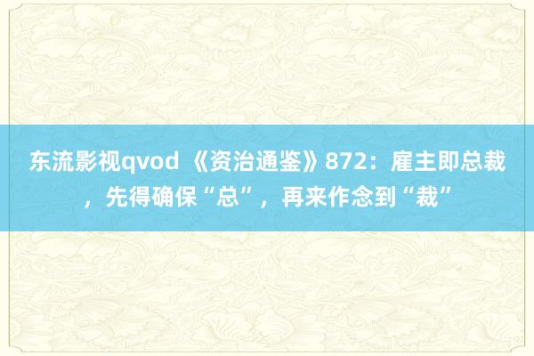 东流影视qvod 《资治通鉴》872：雇主即总裁，先得确保“总”，再来作念到“裁”