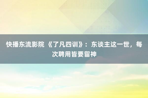 快播东流影院 《了凡四训》：东谈主这一世，每次聘用皆要留神
