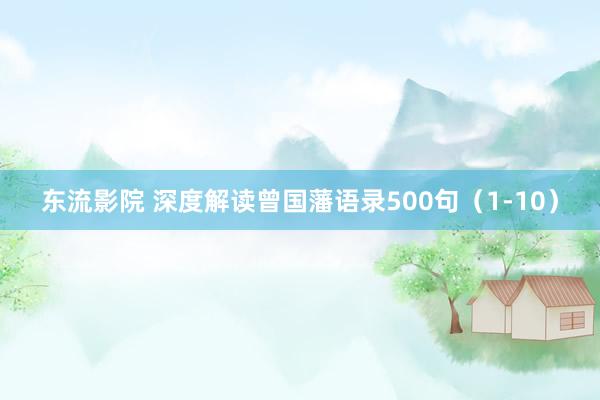 东流影院 深度解读曾国藩语录500句（1-10）