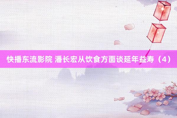 快播东流影院 潘长宏从饮食方面谈延年益寿（4）