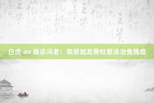 白虎 av 跟诊冯老：柴胡加龙骨牡蛎汤治免强症