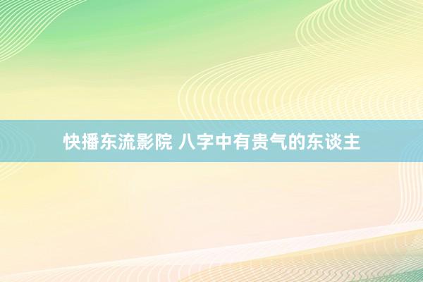 快播东流影院 八字中有贵气的东谈主