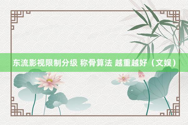 东流影视限制分级 称骨算法 越重越好（文娱）