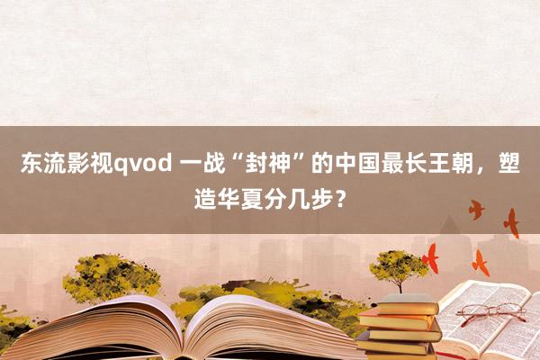 东流影视qvod 一战“封神”的中国最长王朝，塑造华夏分几步？