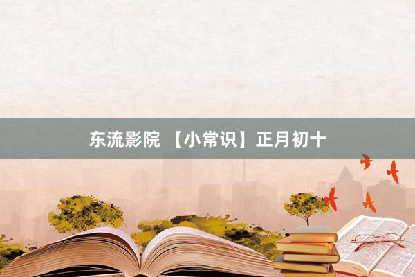 东流影院 【小常识】正月初十