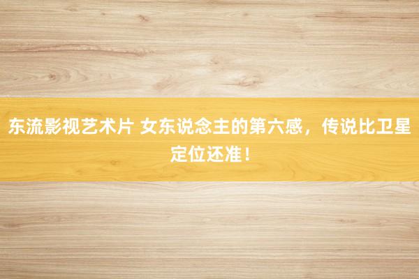 东流影视艺术片 女东说念主的第六感，传说比卫星定位还准！