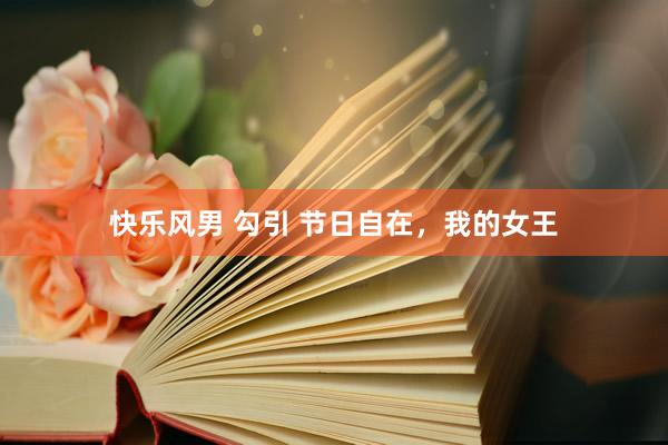 快乐风男 勾引 节日自在，我的女王
