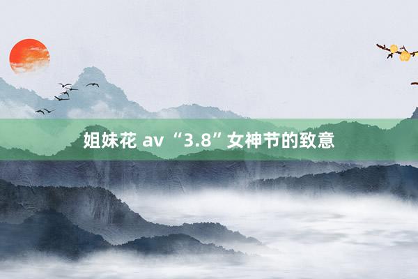 姐妹花 av “3.8”女神节的致意
