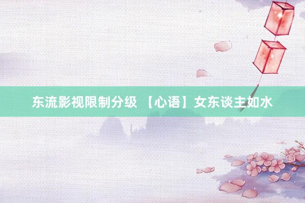 东流影视限制分级 【心语】女东谈主如水