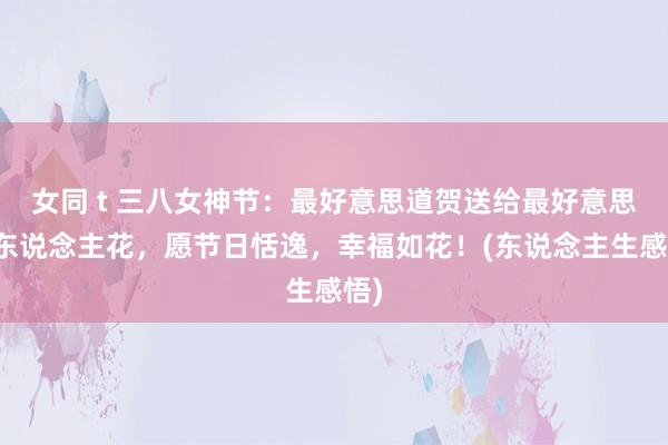 女同 t 三八女神节：最好意思道贺送给最好意思女东说念主花，愿节日恬逸，幸福如花！(东说念主生感悟)