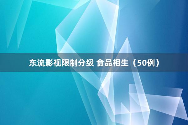 东流影视限制分级 食品相生（50例）