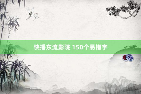 快播东流影院 150个易错字