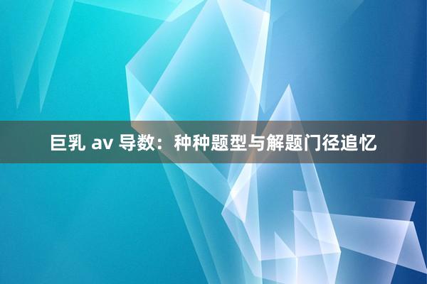 巨乳 av 导数：种种题型与解题门径追忆