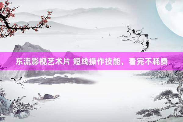 东流影视艺术片 短线操作技能，看完不耗费
