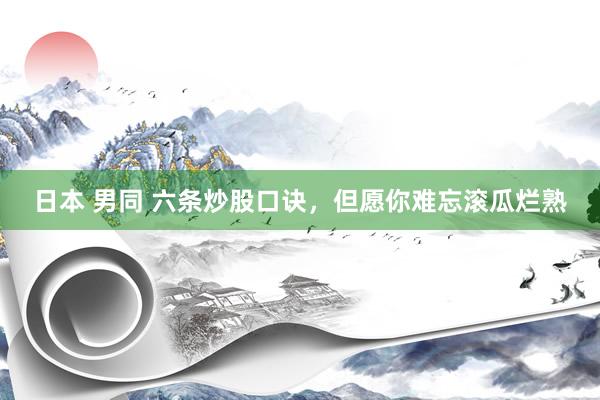 日本 男同 六条炒股口诀，但愿你难忘滚瓜烂熟