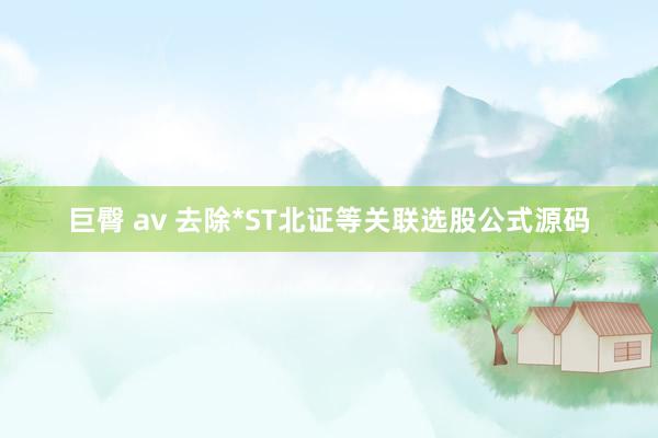 巨臀 av 去除*ST北证等关联选股公式源码