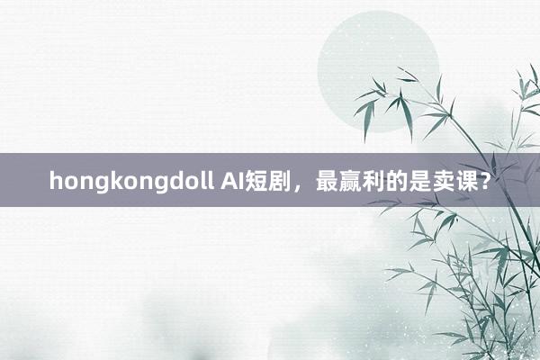 hongkongdoll AI短剧，最赢利的是卖课？