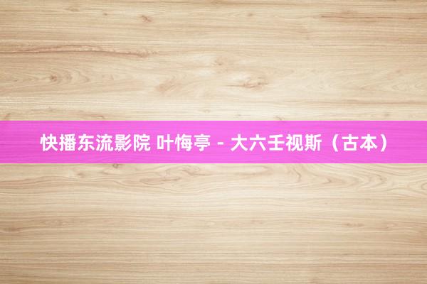 快播东流影院 叶悔亭 - 大六壬视斯（古本）