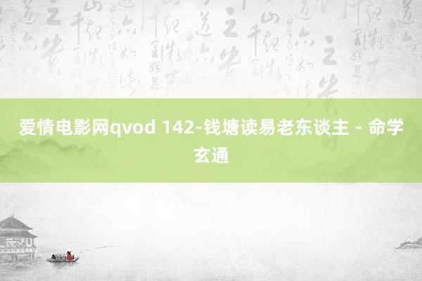 爱情电影网qvod 142-钱塘读易老东谈主 - 命学玄通