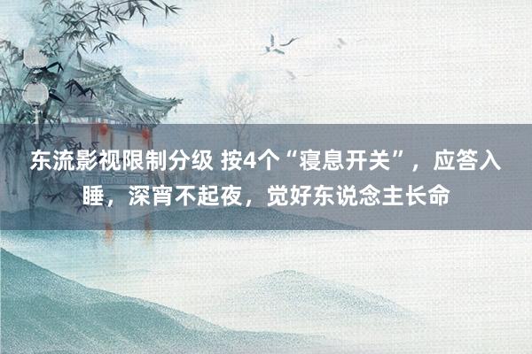 东流影视限制分级 按4个“寝息开关”，应答入睡，深宵不起夜，觉好东说念主长命