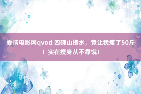 爱情电影网qvod 四碗山楂水，竟让我瘦了50斤！实在瘦身从不靠饿！